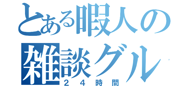 とある暇人の雑談グル（２４時間）