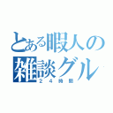 とある暇人の雑談グル（２４時間）