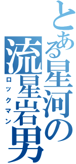 とある星河の流星岩男（ロックマン）