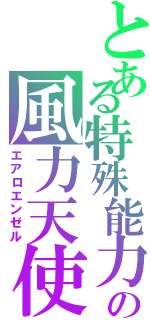 とある特殊能力の風力天使（エアロエンゼル）