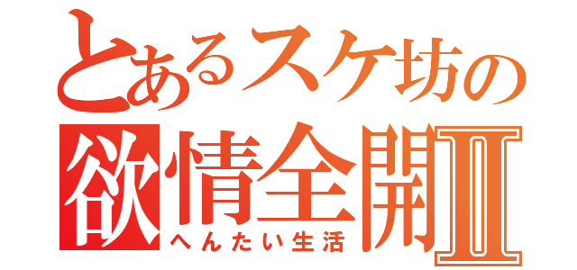 とあるスケ坊の欲情全開Ⅱ（へんたい生活）