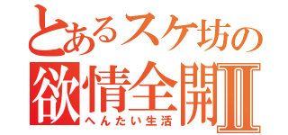 とあるスケ坊の欲情全開Ⅱ（へんたい生活）