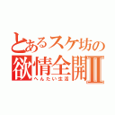 とあるスケ坊の欲情全開Ⅱ（へんたい生活）