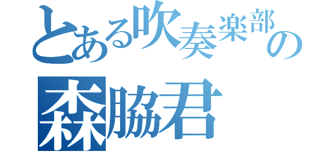 とある吹奏楽部の森脇君（）