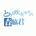 とある吹奏楽部の森脇君（）