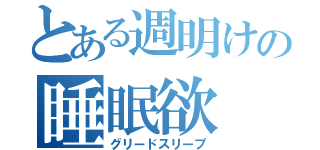 とある週明けの睡眠欲（グリードスリープ）