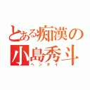 とある痴漢の小島秀斗（ヘンタイ）