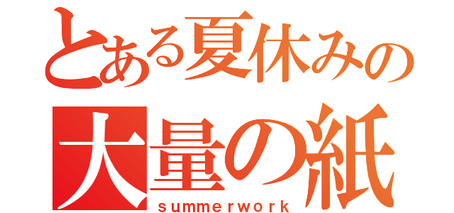 とある夏休みの大量の紙（ｓｕｍｍｅｒｗｏｒｋ）