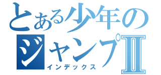 とある少年のジャンプⅡ（インデックス）