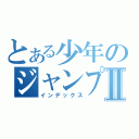 とある少年のジャンプⅡ（インデックス）