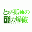 とある孤独の重力爆破（ビックバン）