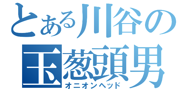 とある川谷の玉葱頭男（オニオンヘッド）