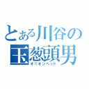 とある川谷の玉葱頭男（オニオンヘッド）