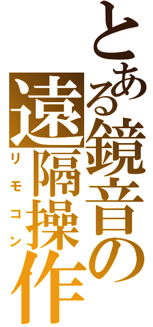 とある鏡音の遠隔操作（リモコン）