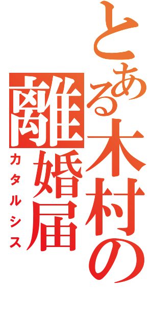 とある木村の離婚届（カタルシス）