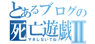 とあるブログの死亡遊戯Ⅱ（マネしないでね）