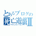 とあるブログの死亡遊戯Ⅱ（マネしないでね）