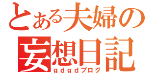 とある夫婦の妄想日記（ｇｄｇｄブログ）