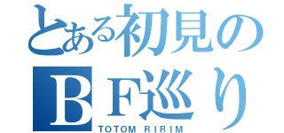 とある初見のＢＦ巡り（ＴＯＴＯＭ ＲＩＲＩＭ）