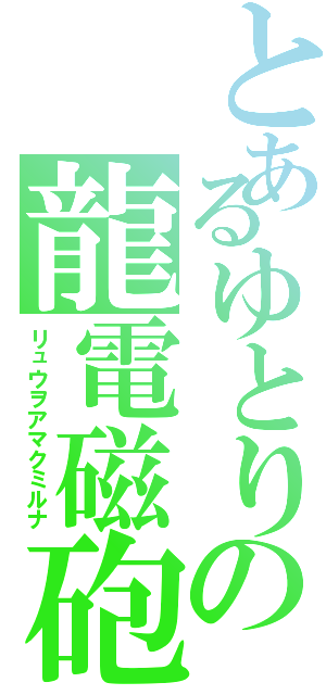 とあるゆとりの龍電磁砲（リュウヲアマクミルナ）