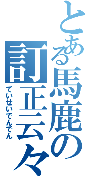 とある馬鹿の訂正云々（ていせいでんでん）