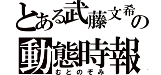 とある武藤文希の動態時報（むとのぞみ）