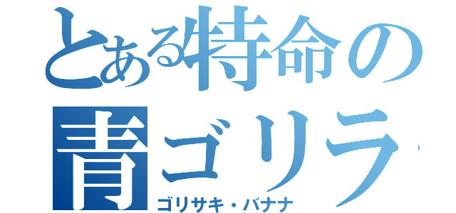 とある特命の青ゴリラ（ゴリサキ・バナナ）