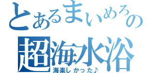 とあるまいめろの超海水浴（海楽しかった♪）