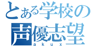 とある学校の声優志望（ａｋｕｘ）