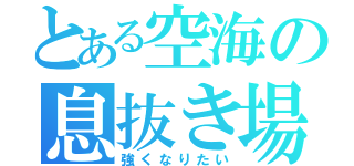 とある空海の息抜き場（強くなりたい）