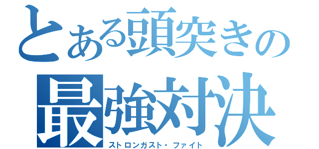 とある頭突きの最強対決（ストロンガスト・ファイト）