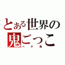 とある世界の鬼ごっこ（ヘタ鬼）