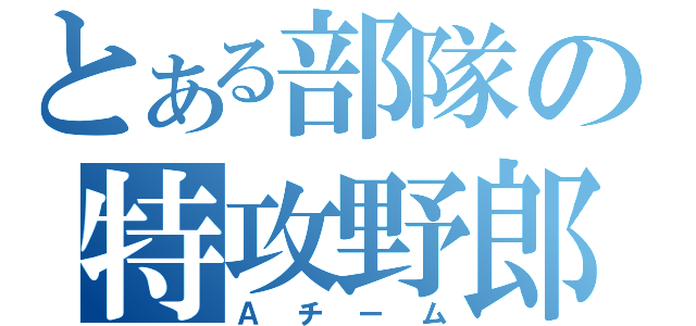 とある部隊の特攻野郎（Ａチーム）