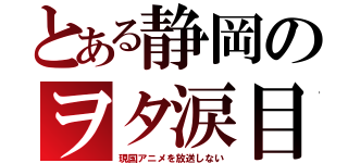 とある静岡のヲタ涙目（現国アニメを放送しない）