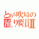 とある吹局の踊り要員Ⅱ（エラマヨ）