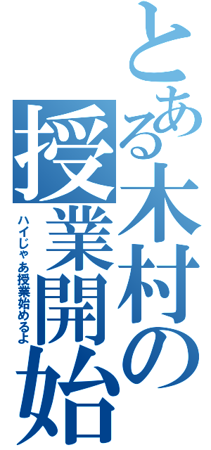 とある木村の授業開始（ハイじゃあ授業始めるよ）