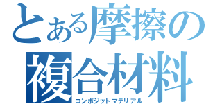 とある摩擦の複合材料（コンポジットマテリアル）