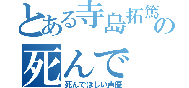 とある寺島拓篤の死んで（死んでほしい声優）