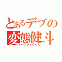 とあるデブの変態健斗（ヘンタイけんと）