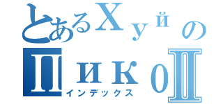 とあるХуй в мукеのПикоⅡ（インデックス）