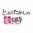 とあるたかしの変貌時（昼間なんて関係ねえ！）