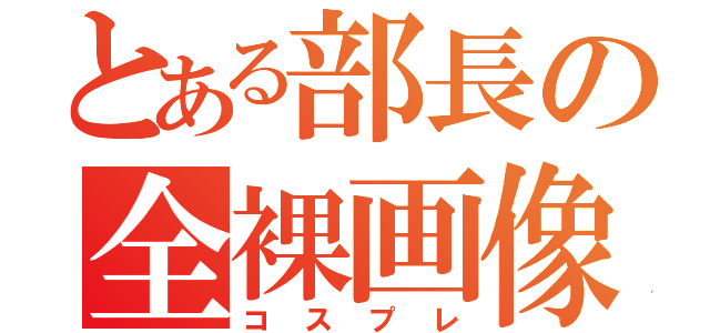 とある部長の全裸画像（コスプレ）