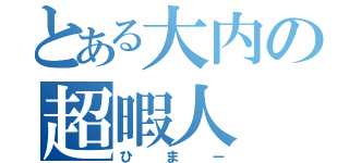 とある大内の超暇人（ひまー）