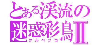 とある渓流の迷惑彩鳥Ⅱ（クルペッコ）