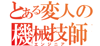 とある変人の機械技師（エンジニア）