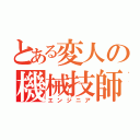 とある変人の機械技師（エンジニア）