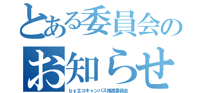 とある委員会のお知らせ（ｂｙエコキャンパス推進委員会）