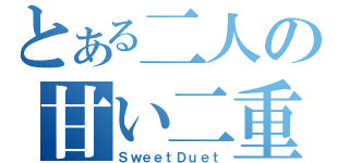 とある二人の甘い二重奏（ＳｗｅｅｔＤｕｅｔ）