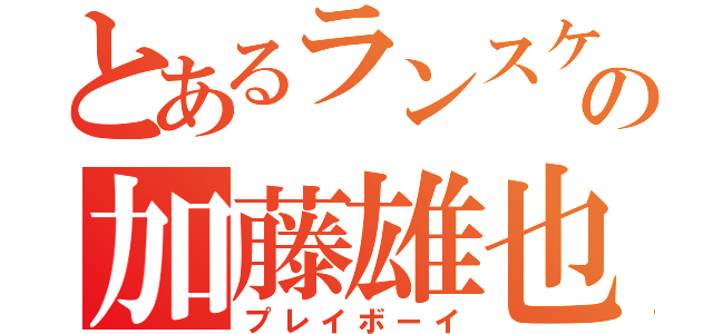 とあるランスケの加藤雄也（プレイボーイ）