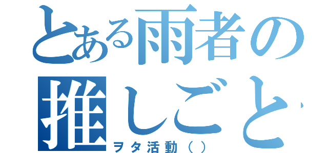 とある雨者の推しごと（ヲタ活動（））